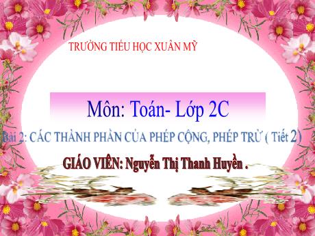 Bài giảng Toán 2 - Bài 3: Các thành phần của phép cộng, phép trừ (Tiết 2) - Nguyễn Thị Thanh Huyền